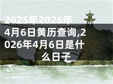 2025年2026年4月6日黄历查询,2026年4月6日是什么日子