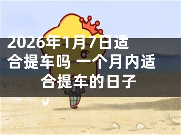 2026年1月7日适合提车吗 一个月内适合提车的日子