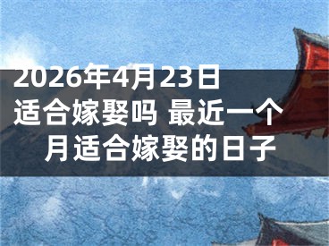 2026年4月23日适合嫁娶吗 最近一个月适合嫁娶的日子