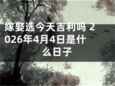 嫁娶选今天吉利吗 2026年4月4日是什么日子