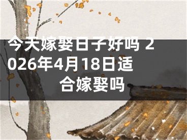今天嫁娶日子好吗 2026年4月18日适合嫁娶吗