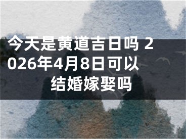 今天是黄道吉日吗 2026年4月8日可以结婚嫁娶吗