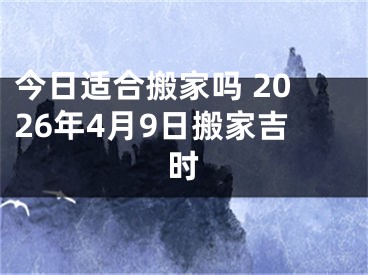 今日适合搬家吗 2026年4月9日搬家吉时