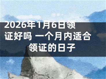 2026年1月6日领证好吗 一个月内适合领证的日子
