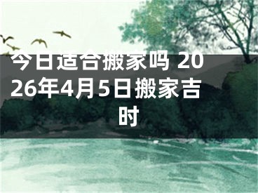 今日适合搬家吗 2026年4月5日搬家吉时