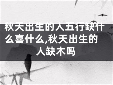 秋天出生的人五行缺什么喜什么,秋天出生的人缺木吗