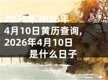 2025年2026年4月10日黄历查询,2026年4月10日是什么日子