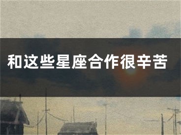 和这些星座合作很辛苦