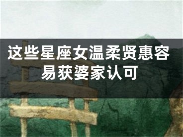 这些星座女温柔贤惠容易获婆家认可