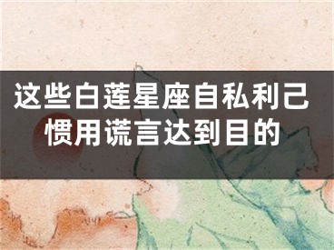 这些白莲星座自私利己惯用谎言达到目的