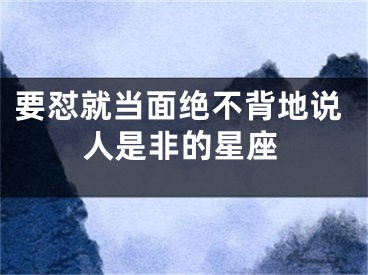 要怼就当面绝不背地说人是非的星座