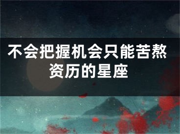 不会把握机会只能苦熬资历的星座