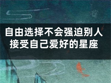 自由选择不会强迫别人接受自己爱好的星座