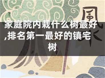 家庭院内栽什么树最好,排名第一最好的镇宅树