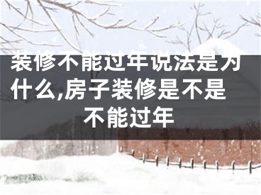 装修不能过年说法是为什么,房子装修是不是不能过年