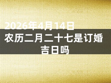 2026年4月14日农历二月二十七是订婚吉日吗