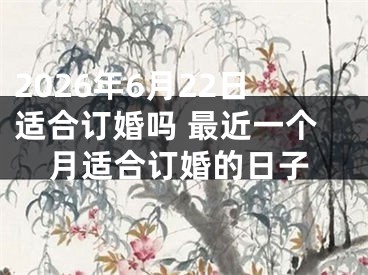 2026年6月22日适合订婚吗 最近一个月适合订婚的日子