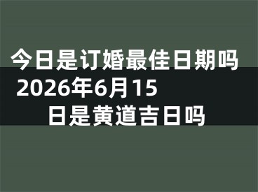 今日是订婚最佳日期吗 2026年6月15日是黄道吉日吗
