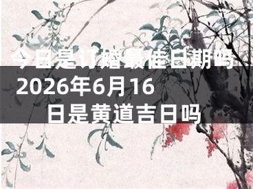 今日是订婚最佳日期吗 2026年6月16日是黄道吉日吗