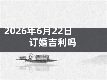2026年6月22日订婚吉利吗