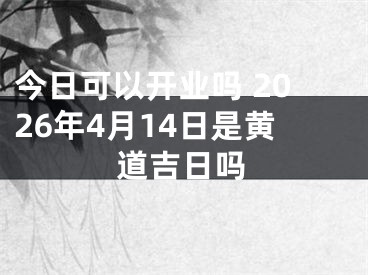 今日可以开业吗 2026年4月14日是黄道吉日吗