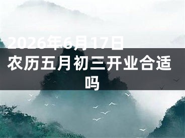 2026年6月17日农历五月初三开业合适吗