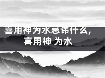 喜用神为水忌讳什么,喜用神 为水