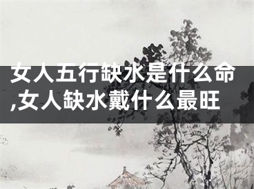 女人五行缺水是什么命,女人缺水戴什么最旺
