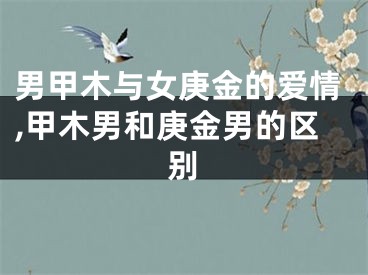 男甲木与女庚金的爱情,甲木男和庚金男的区别