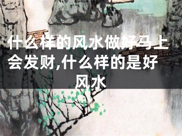 什么样的风水做好马上会发财,什么样的是好风水