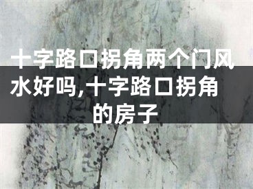 十字路口拐角两个门风水好吗,十字路口拐角的房子
