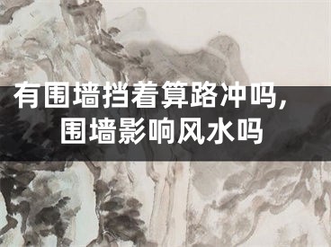 有围墙挡着算路冲吗,围墙影响风水吗