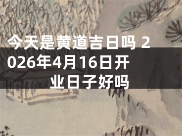 今天是黄道吉日吗 2026年4月16日开业日子好吗