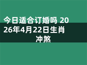 今日适合订婚吗 2026年4月22日生肖冲煞