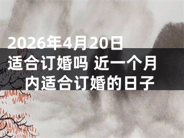 2026年4月20日适合订婚吗 近一个月内适合订婚的日子