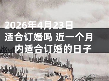 2026年4月23日适合订婚吗 近一个月内适合订婚的日子