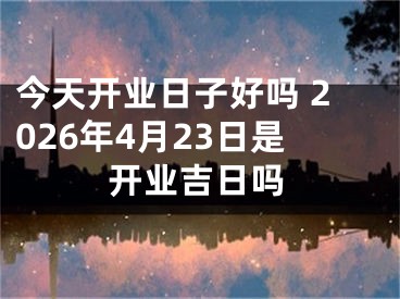 今天开业日子好吗 2026年4月23日是开业吉日吗
