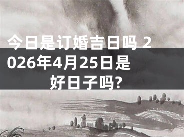 今日是订婚吉日吗 2026年4月25日是好日子吗?