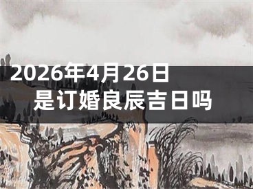 2026年4月26日是订婚良辰吉日吗