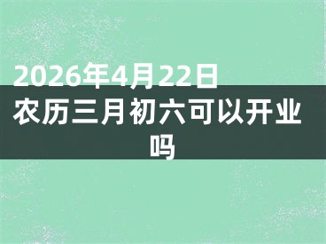 2026年4月22日农历三月初六可以开业吗
