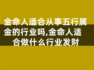 金命人适合从事五行属金的行业吗,金命人适合做什么行业发财