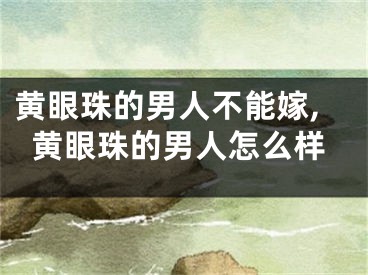 黄眼珠的男人不能嫁,黄眼珠的男人怎么样