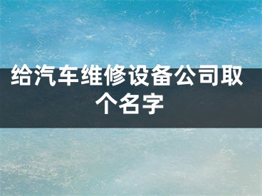 给汽车维修设备公司取个名字