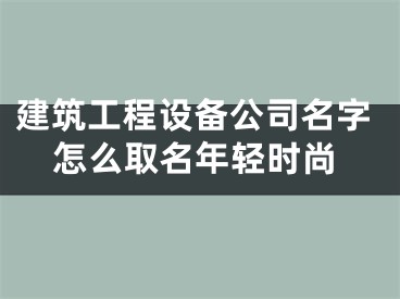 建筑工程设备公司名字怎么取名年轻时尚