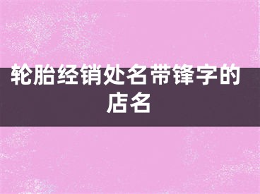 轮胎经销处名带锋字的店名