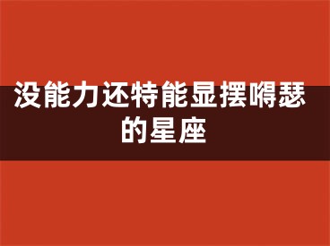 没能力还特能显摆嘚瑟的星座