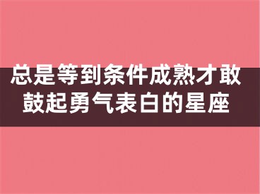 总是等到条件成熟才敢鼓起勇气表白的星座