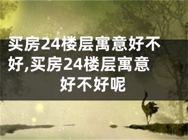买房24楼层寓意好不好,买房24楼层寓意好不好呢