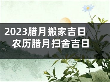 2023腊月搬家吉日 农历腊月扫舍吉日