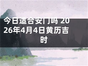 今日适合安门吗 2026年4月4日黄历吉时